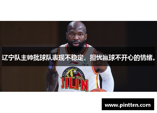 辽宁队主帅批球队表现不稳定，担忧赢球不开心的情绪。